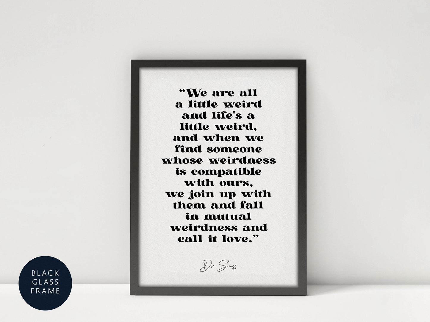 a framed quote by D.S.S. that reads, "We are all a little weird and life's a little weird, and when we find someone whose weirdness is compatible with ours, we join up with them and fall in mutual weirdness and call it love."