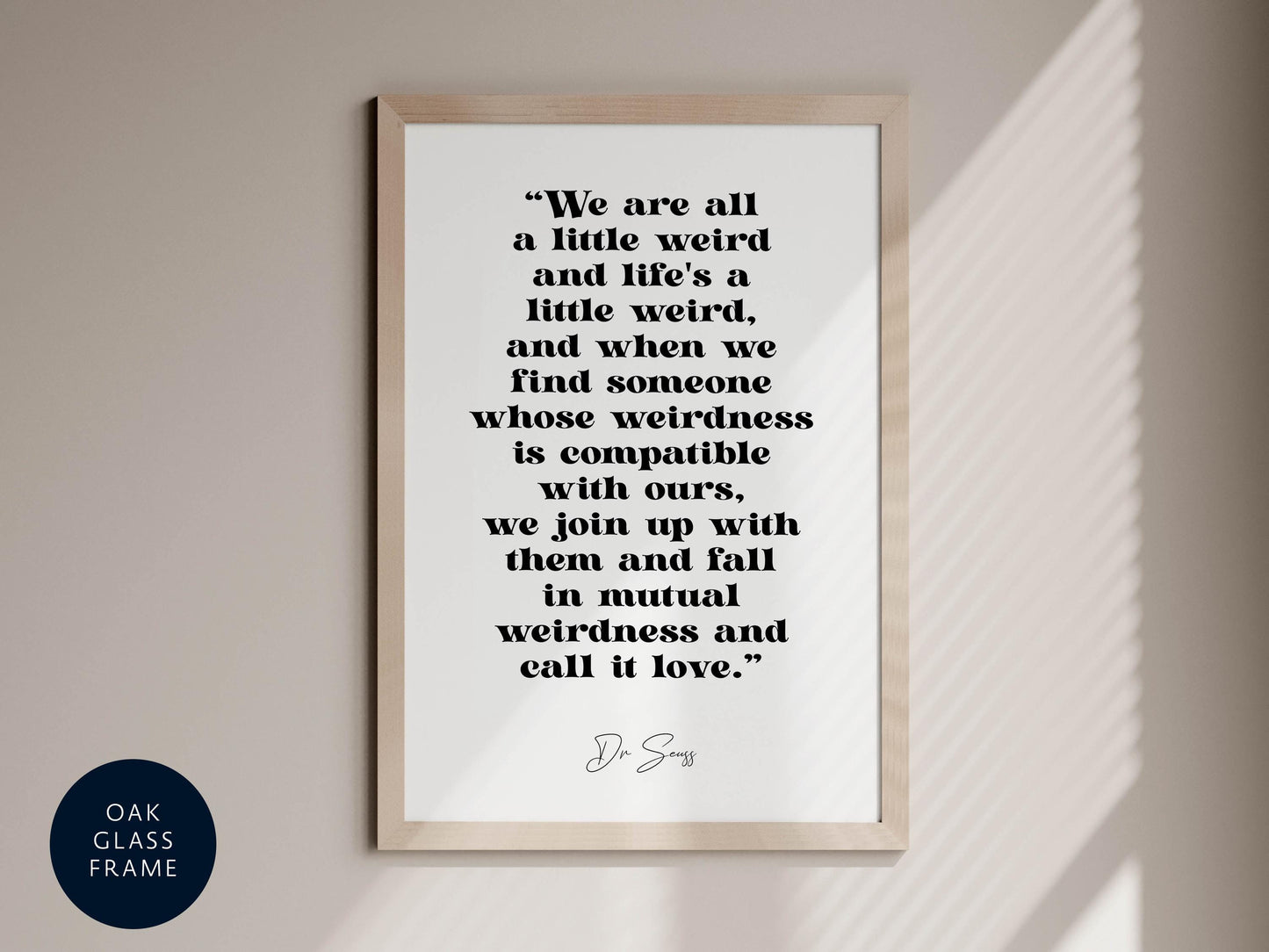 a framed quote by D.S.W. that reads, "We are all a little weird and life's a little weird, and when we find someone whose weirdness is compatible with ours, we join up with them and fall in mutual weirdness and call it love."