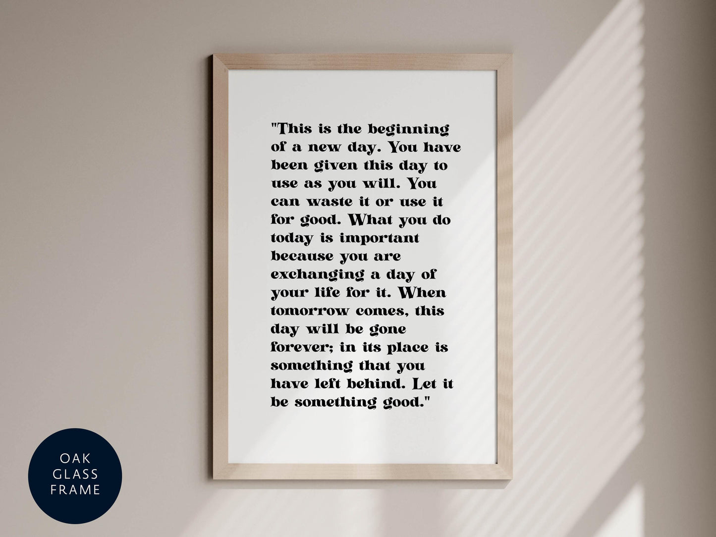 a quote on a wall, which is framed and hangs on a wall. The quote is in black text and reads: &quot;This is the beginning of a new day. You have been given this day to use as you will. You can waste it or use it for good. What you do today is important because you are exchanging a day of your life for it. When tomorrow comes, this day will be gone forever; in its place is something that you have left behind. Let it be something good.&quot;