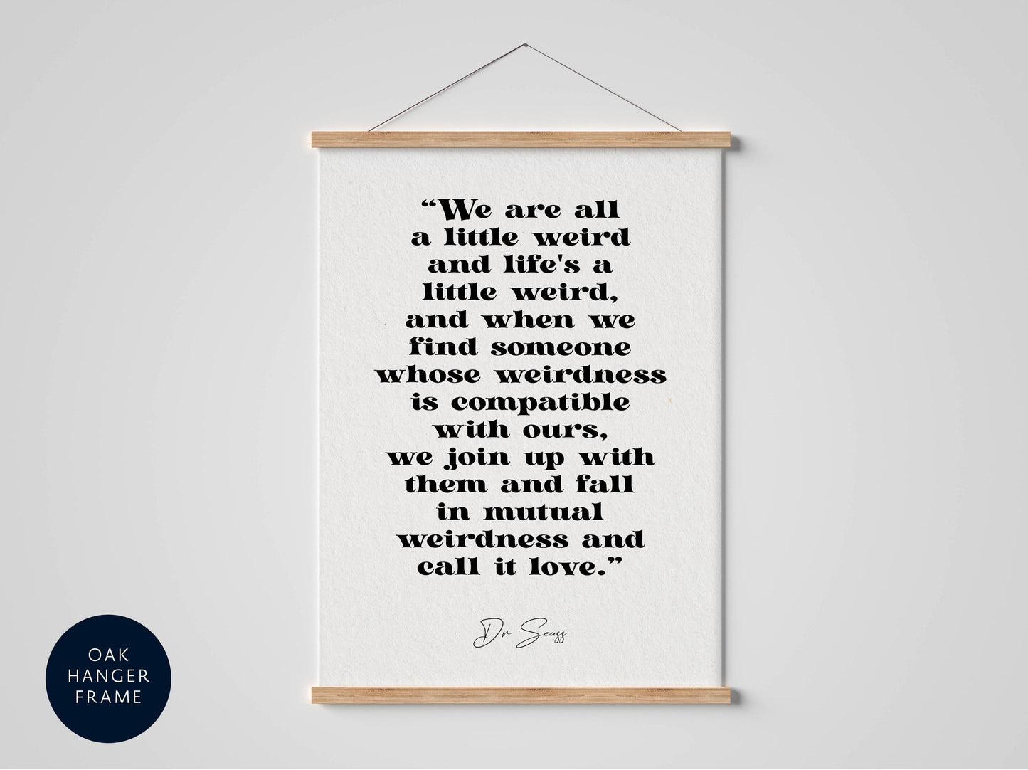 a framed quote by D.S.S. that reads, "We are all a little weird and life's a little weird, and when we find someone whose weirdness is compatible with ours, we join up with them and fall in mutual weirdness and call it love."