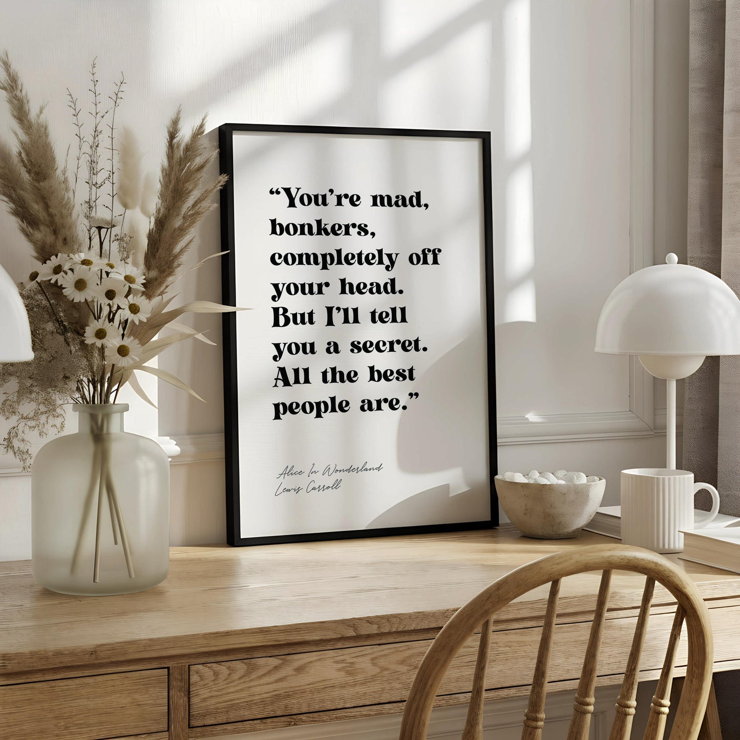 "You're mad, bonkers, completely off your head. But I'll tell you a secret. All the best people are." - Alice in Wonderland - Lewis Cassoll