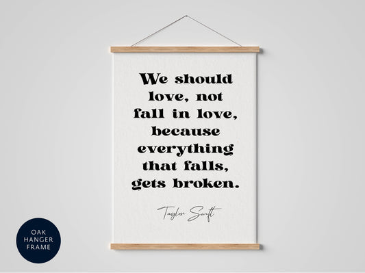 Taylor Swift quote - We should love, not fall in love, because everything that falls, gets broken framed print
